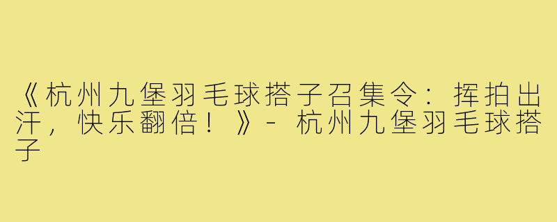 《杭州九堡羽毛球搭子召集令:挥拍出汗,快乐翻倍!》-杭州九堡羽毛球搭子