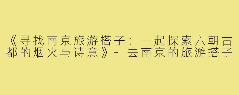 《寻找南京旅游搭子：一起探索六朝古都的烟火与诗意》