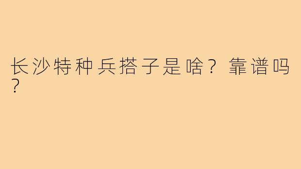 长沙特种兵搭子是啥?靠谱吗?