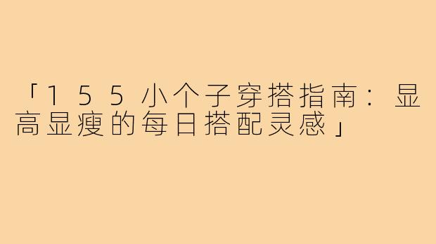 「155小个子穿搭指南：显高显瘦的每日搭配灵感」