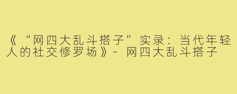 《“网四大乱斗搭子”实录:当代年轻人的社交修罗场》-网四大乱斗搭子