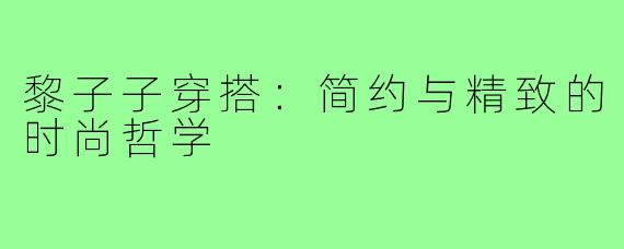 黎子子穿搭：简约与精致的时尚哲学