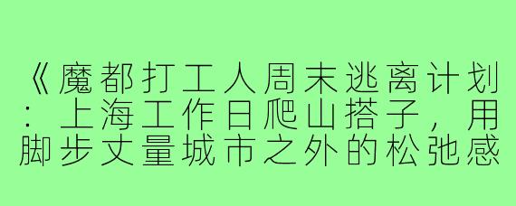 《魔都打工人周末逃离计划：上海工作日爬山搭子，用脚步丈量城市之外的松弛感》