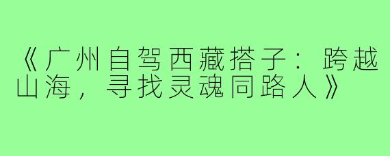 《广州自驾西藏搭子：跨越山海，寻找灵魂同路人》