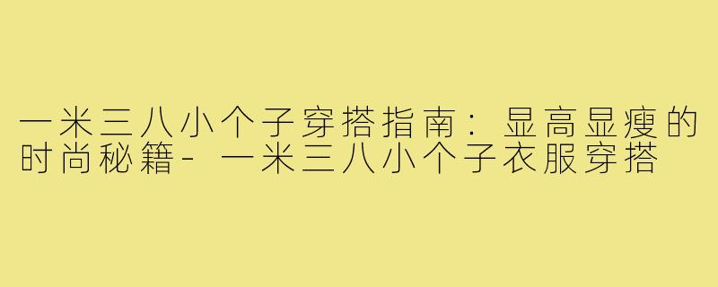 一米三八小个子穿搭指南：显高显瘦的时尚秘籍-一米三八小个子衣服穿搭