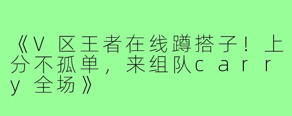 《V区王者在线蹲搭子!上分不孤单,来组队carry全场》