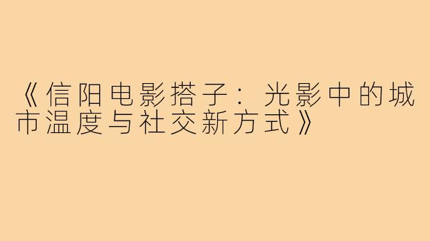 《信阳电影搭子：光影中的城市温度与社交新方式》