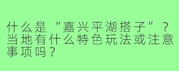 什么是“嘉兴平湖搭子”？当地有什么特色玩法或注意事项吗？