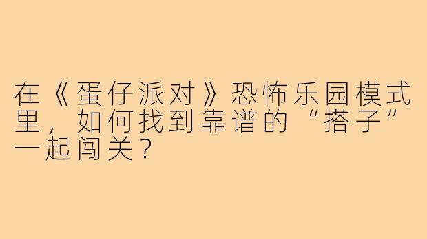 在《蛋仔派对》恐怖乐园模式里，如何找到靠谱的“搭子”一起闯关？