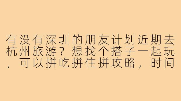 有没有深圳的朋友计划近期去杭州旅游?想找个搭子一起玩,可以拼吃拼住拼攻略,时间灵活,男女不限~