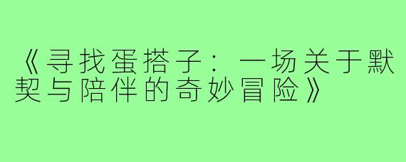 《寻找蛋搭子:一场关于默契与陪伴的奇妙冒险》