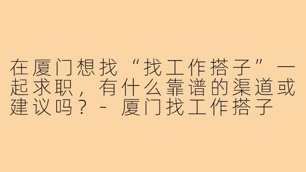 在厦门想找“找工作搭子”一起求职,有什么靠谱的渠道或建议吗?-厦门找工作搭子