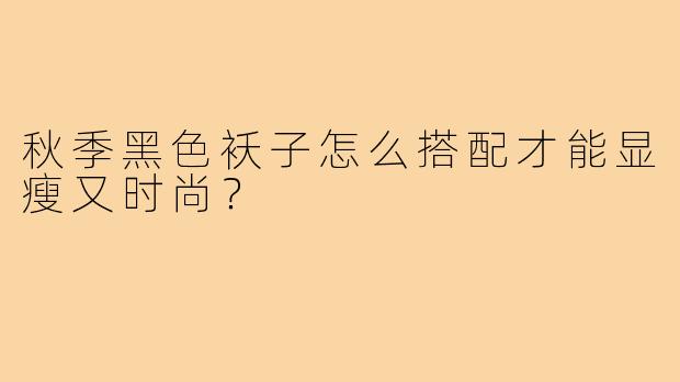 秋季黑色袄子怎么搭配才能显瘦又时尚？
