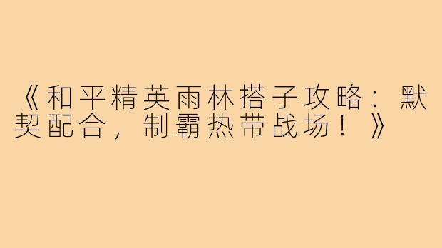 《和平精英雨林搭子攻略：默契配合，制霸热带战场！》