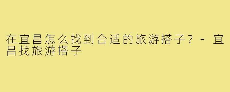 在宜昌怎么找到合适的旅游搭子？