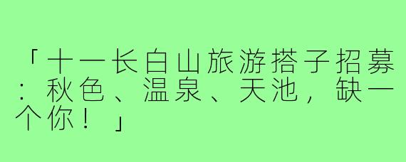 「十一长白山旅游搭子招募：秋色、温泉、天池，缺一个你！」