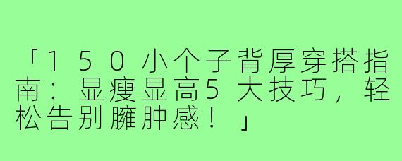 「150小个子背厚穿搭指南：显瘦显高5大技巧，轻松告别臃肿感！」