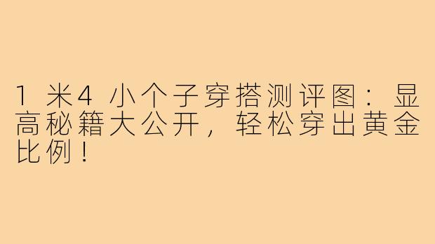 1米4小个子穿搭测评图：显高秘籍大公开，轻松穿出黄金比例！
