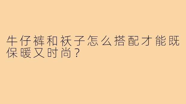 牛仔裤和袄子怎么搭配才能既保暖又时尚？