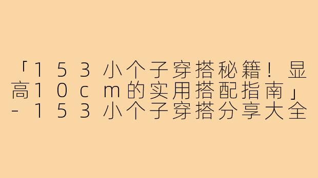 「153小个子穿搭秘籍！显高10cm的实用搭配指南」