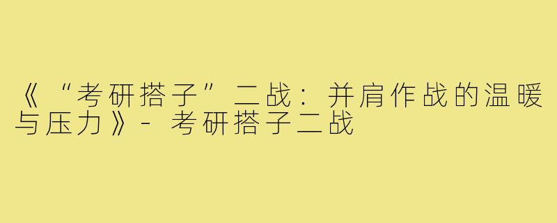 《“考研搭子”二战：并肩作战的温暖与压力》-考研搭子二战