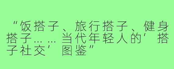 “饭搭子、旅行搭子、健身搭子……当代年轻人的‘搭子社交’图鉴”