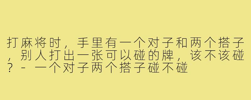 打麻将时，手里有一个对子和两个搭子，别人打出一张可以碰的牌，该不该碰？