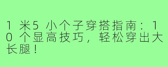 1米5小个子穿搭指南：10个显高技巧，轻松穿出大长腿！