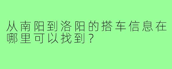 从南阳到洛阳的搭车信息在哪里可以找到？