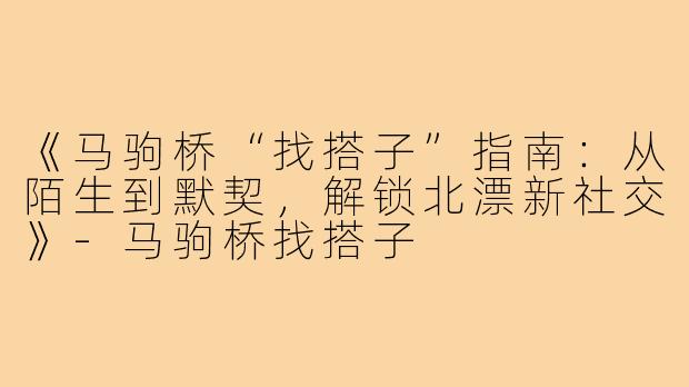 《马驹桥“找搭子”指南：从陌生到默契，解锁北漂新社交》