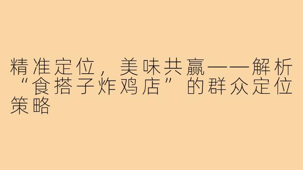 精准定位，美味共赢——解析“食搭子炸鸡店”的群众定位策略
