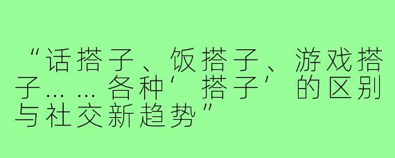 “话搭子、饭搭子、游戏搭子……各种‘搭子’的区别与社交新趋势”