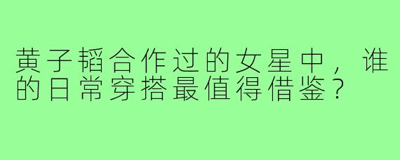 黄子韬合作过的女星中，谁的日常穿搭最值得借鉴？