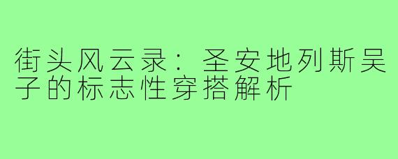 街头风云录：圣安地列斯吴子的标志性穿搭解析