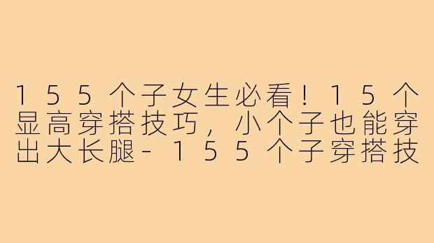 155个子女生必看！15个显高穿搭技巧，小个子也能穿出大长腿-155个子穿搭技巧女