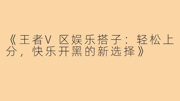 《王者V区娱乐搭子：轻松上分，快乐开黑的新选择》