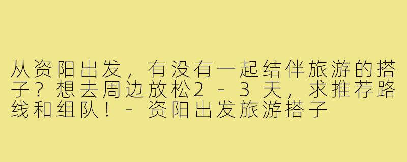 从资阳出发,有没有一起结伴旅游的搭子?想去周边放松2-3天,求推荐路线和组队!-资阳出发旅游搭子