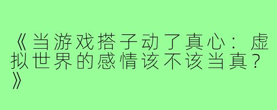 《当游戏搭子动了真心：虚拟世界的感情该不该当真？》