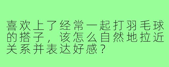 喜欢上了经常一起打羽毛球的搭子，该怎么自然地拉近关系并表达好感？