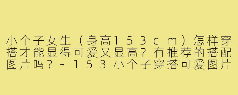 小个子女生（身高153cm）怎样穿搭才能显得可爱又显高？有推荐的搭配图片吗？