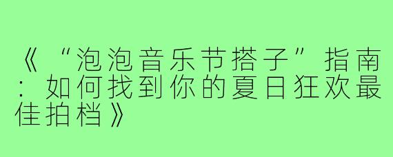《“泡泡音乐节搭子”指南：如何找到你的夏日狂欢最佳拍档》