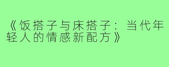 《饭搭子与床搭子：当代年轻人的情感新配方》