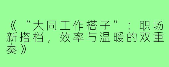 《“大同工作搭子”：职场新搭档，效率与温暖的双重奏》