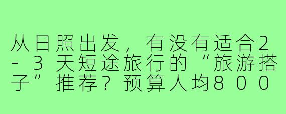从日照出发，有没有适合2-3天短途旅行的“旅游搭子”推荐？预算人均800元左右，喜欢自然风景和小众景点。