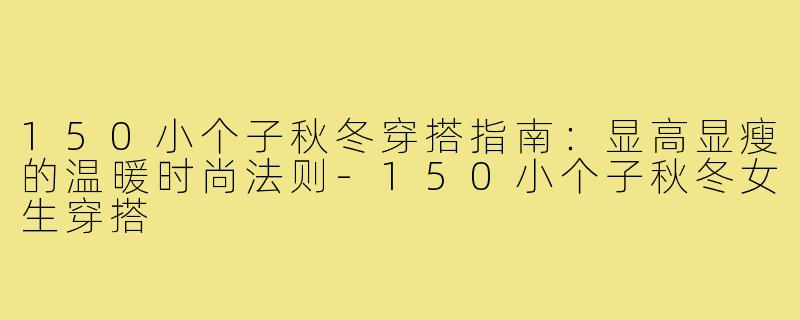 150小个子秋冬穿搭指南：显高显瘦的温暖时尚法则-150小个子秋冬女生穿搭
