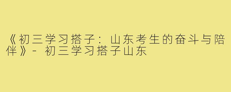 《初三学习搭子:山东考生的奋斗与陪伴》-初三学习搭子山东