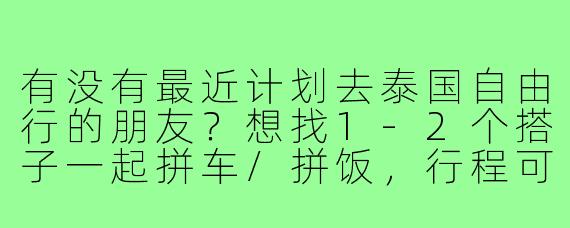 有没有最近计划去泰国自由行的朋友?想找1-2个搭子一起拼车/拼饭,行程可以商量,普吉岛或清迈优先,时间灵活~