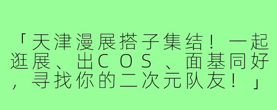 「天津漫展搭子集结！一起逛展、出COS、面基同好，寻找你的二次元队友！」