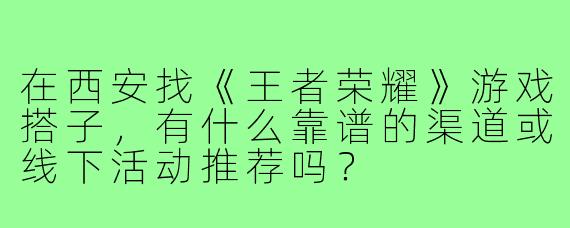 在西安找《王者荣耀》游戏搭子，有什么靠谱的渠道或线下活动推荐吗？