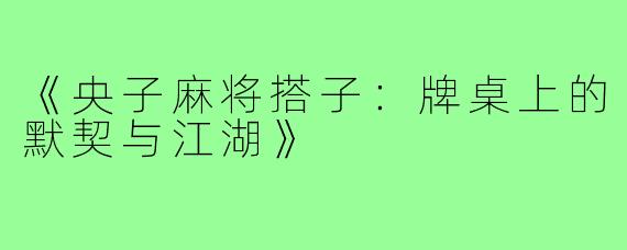 《央子麻将搭子:牌桌上的默契与江湖》